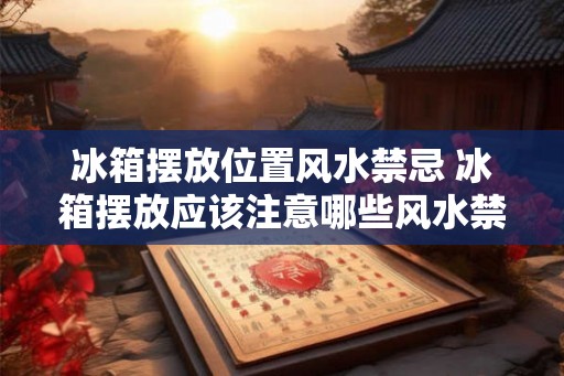 冰箱摆放位置风水禁忌 冰箱摆放应该注意哪些风水禁忌 冰箱摆放位置风水禁忌 冰箱摆放应该注意哪些风水禁忌
