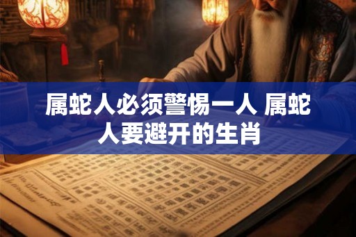 属蛇人必须警惕一人 属蛇人要避开的生肖
