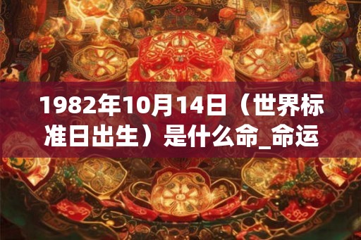 1982年10月14日（世界标准日出生）是什么命_命运如何