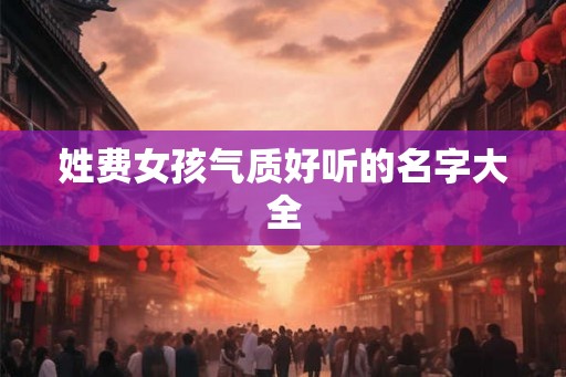 姓费女孩气质好听的名字大全