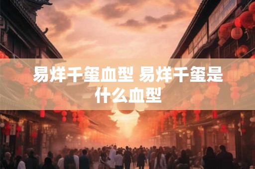 易烊千玺血型 易烊千玺是什么血型