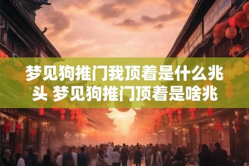 梦见狗推门我顶着是什么兆头 梦见狗推门顶着是啥兆头