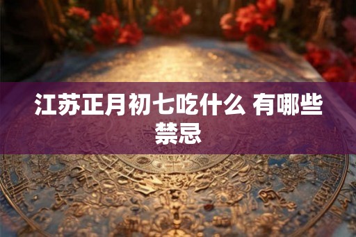 江苏正月初七吃什么 有哪些禁忌