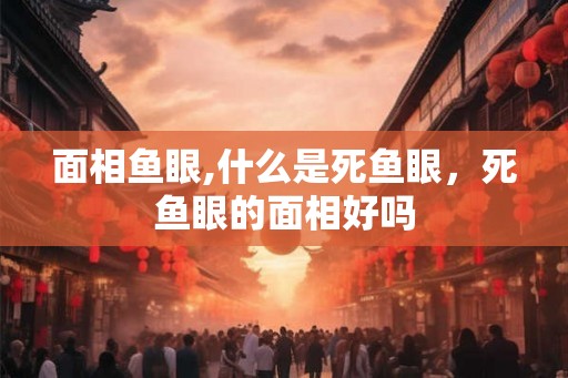 面相鱼眼,什么是死鱼眼，死鱼眼的面相好吗