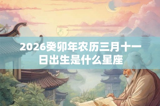 2026癸卯年农历三月十一日出生是什么星座