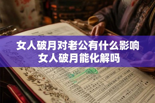 女人破月对老公有什么影响 女人破月能化解吗