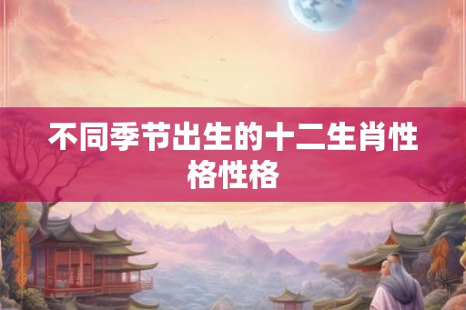 不同季节出生的十二生肖性格性格