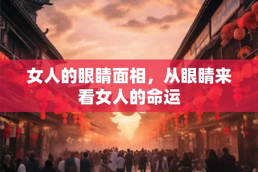 女人的眼睛面相,从眼睛来看女人的命运 女人的眼睛面相,从眼睛来看女人的命运