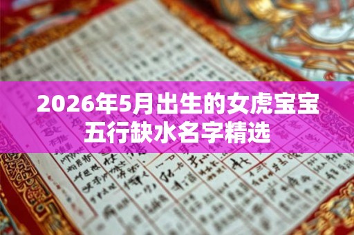 2026年5月出生的女虎宝宝五行缺水名字精选 2026年5月出生的女虎宝宝五行缺水名字精选