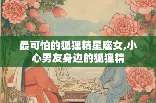 最可怕的狐狸精星座女,小心男友身边的狐狸精
