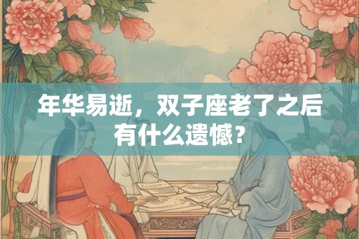 年华易逝，双子座老了之后有什么遗憾？