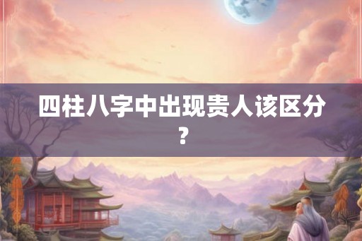 四柱八字中出现贵人该区分？