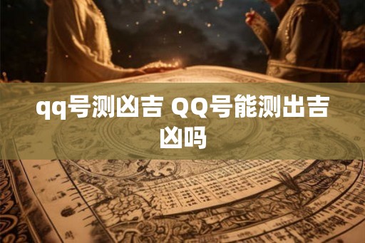 qq号测凶吉 QQ号能测出吉凶吗 qq号测凶吉 QQ号能测出吉凶吗