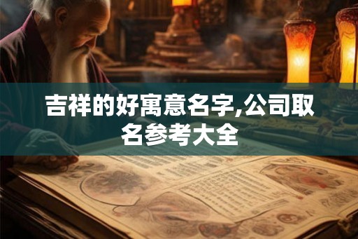 吉祥的好寓意名字,公司取名参考大全