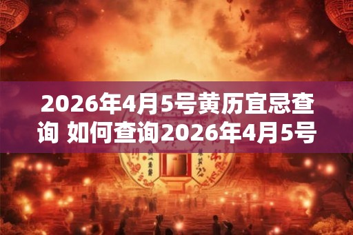 2026年4月5号黄历宜忌查询 如何查询2026年4月5号黄历宜忌