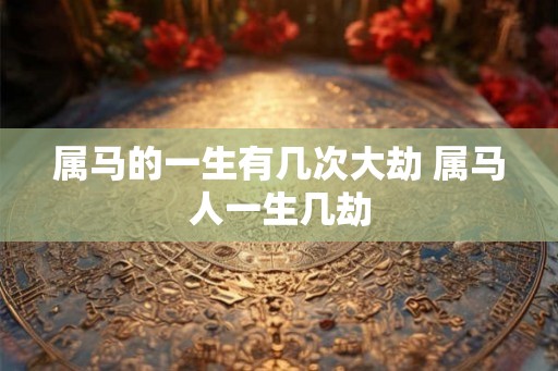属马的一生有几次大劫 属马人一生几劫