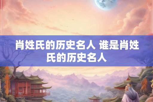 肖姓氏的历史名人 谁是肖姓氏的历史名人