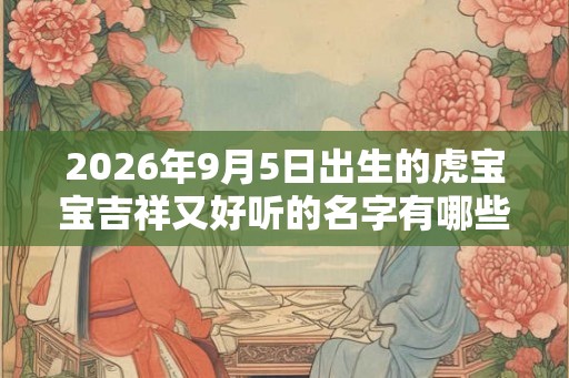 2026年9月5日出生的虎宝宝吉祥又好听的名字有哪些