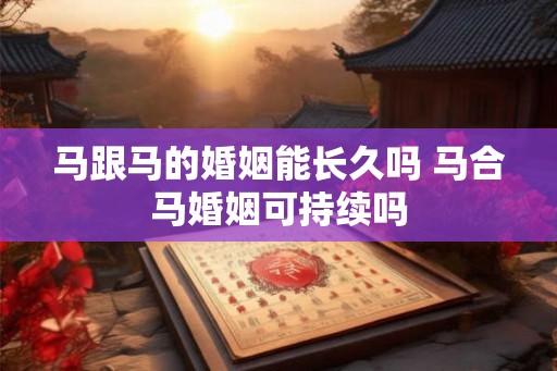 马跟马的婚姻能长久吗 马合马婚姻可持续吗