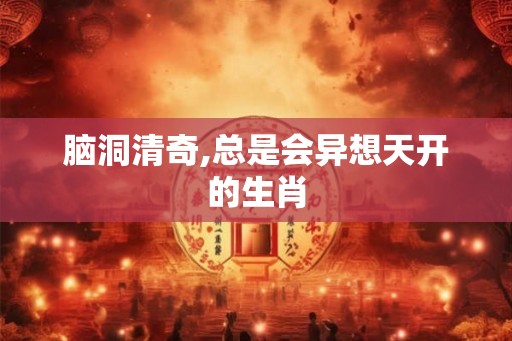 脑洞清奇,总是会异想天开的生肖 脑洞清奇,总是会异想天开的生肖