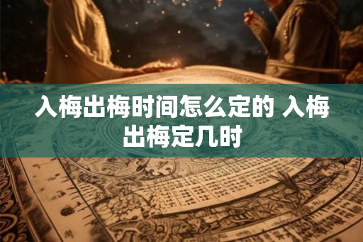 入梅出梅时间怎么定的 入梅出梅定几时 入梅出梅时间怎么定的 入梅出梅定几时