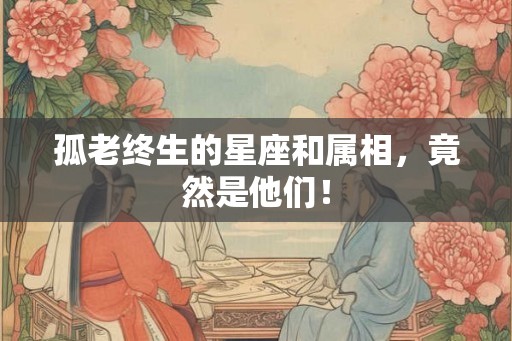孤老终生的星座和属相，竟然是他们！
