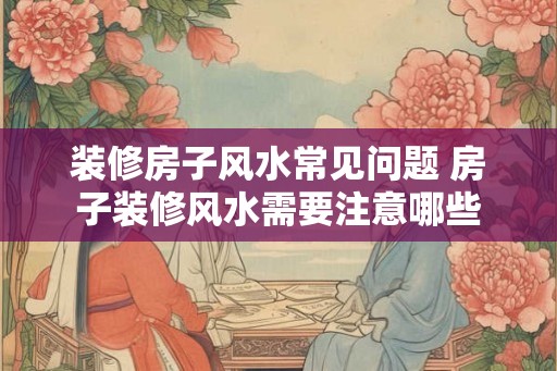 装修房子风水常见问题 房子装修风水需要注意哪些