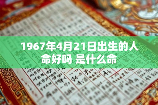 1967年4月21日出生的人命好吗 是什么命