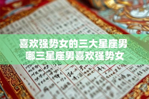 喜欢强势女的三大星座男 哪三星座男喜欢强势女