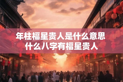 年柱福星贵人是什么意思 什么八字有福星贵人