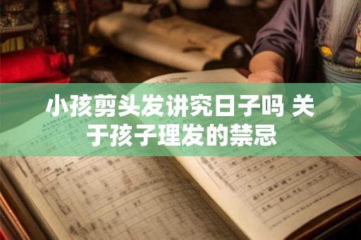 小孩剪头发讲究日子吗 关于孩子理发的禁忌 小孩剪头发讲究日子吗 关于孩子理发的禁忌