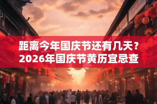 距离今年国庆节还有几天？2026年国庆节黄历宜忌查询！