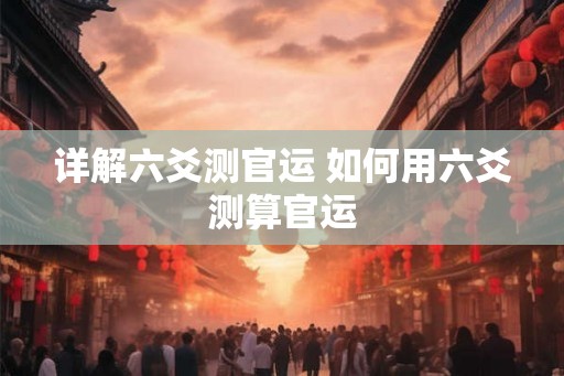 详解六爻测官运 如何用六爻测算官运 详解六爻测官运 如何用六爻测算官运