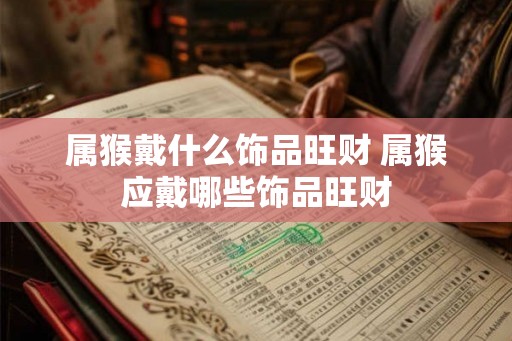 属猴戴什么饰品旺财 属猴应戴哪些饰品旺财 属猴戴什么饰品旺财 属猴应戴哪些饰品旺财