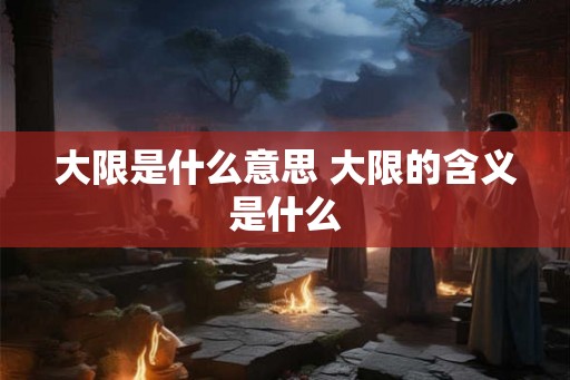 大限是什么意思 大限的含义是什么