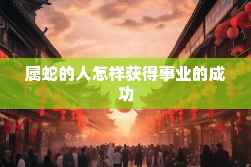 属蛇的人怎样获得事业的成功
