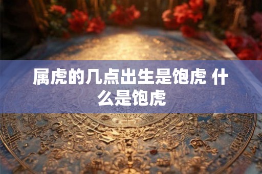 属虎的几点出生是饱虎 什么是饱虎