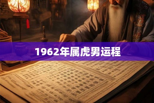 1962年属虎男运程 1962年属虎男运程