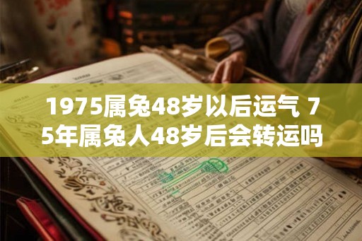 1975属兔48岁以后运气 75年属兔人48岁后会转运吗