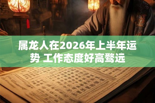 属龙人在2026年上半年运势 工作态度好高骛远