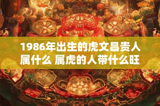 1986年出生的虎文昌贵人属什么 属虎的人带什么旺桃花呢