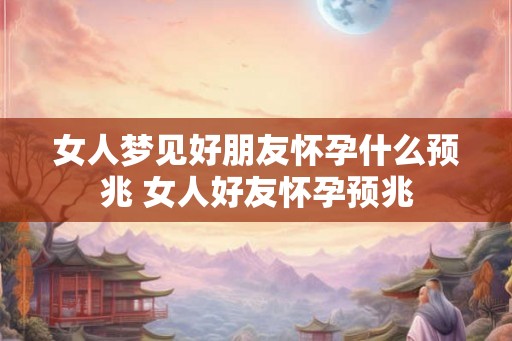 女人梦见好朋友怀孕什么预兆 女人好友怀孕预兆