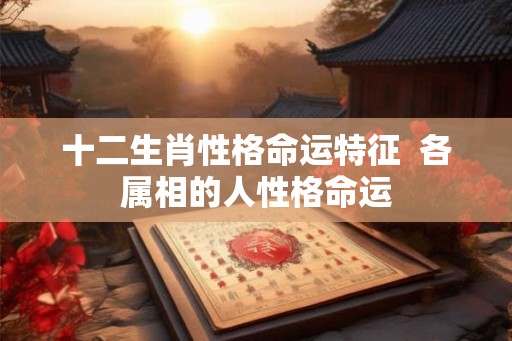 十二生肖性格命运特征  各属相的人性格命运