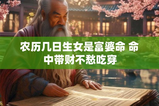 农历几日生女是富婆命 命中带财不愁吃穿 农历几日生女是富婆命 命中带财不愁吃穿