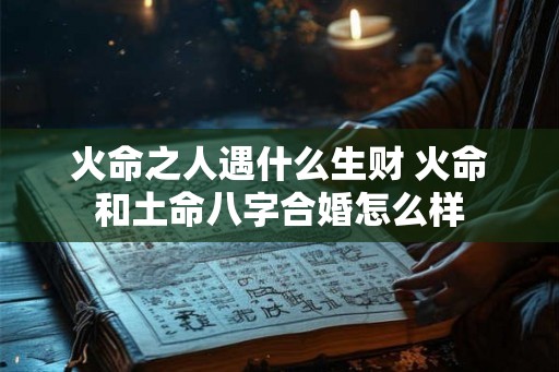 火命之人遇什么生财 火命和土命八字合婚怎么样