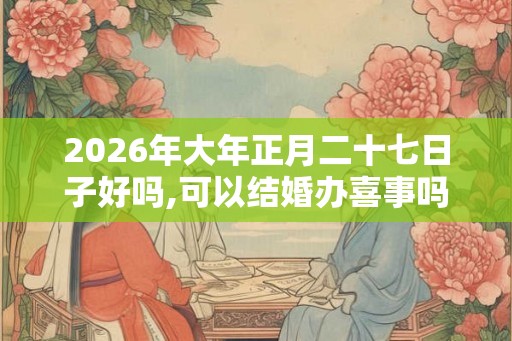 2026年大年正月二十七日子好吗,可以结婚办喜事吗？