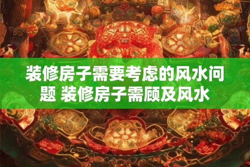 装修房子需要考虑的风水问题 装修房子需顾及风水