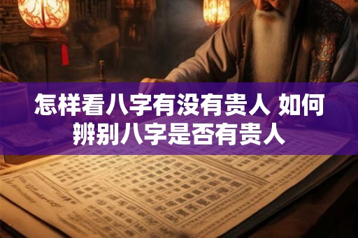 怎样看八字有没有贵人 如何辨别八字是否有贵人