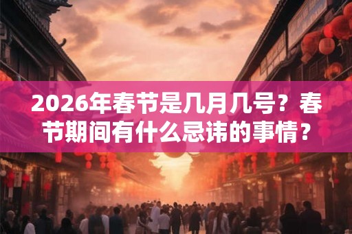2026年春节是几月几号？春节期间有什么忌讳的事情？