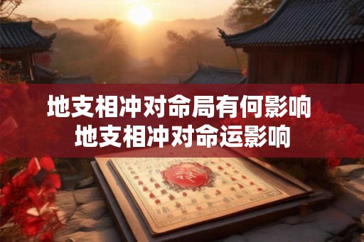 地支相冲对命局有何影响 地支相冲对命运影响